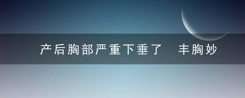 产后胸部严重下垂了 丰胸妙招让你重拾自信